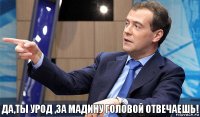 да,ты урод ,за мадину головой отвечаешь!