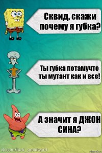 Сквид, скажи почему я губка? Ты губка потамучто ты мутант как и все! А значит я ДЖОН СИНА?