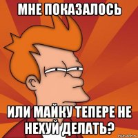 мне показалось или майку тепере не нехуй делать?