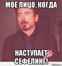 моё лицо, когда наступает сефелинг!