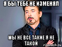 я бы тебе не изменял мы не все такие я не такой