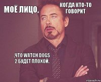 Моё лицо, когда кто-то говорит     ,что Watch Dogs 2 будет плохой.   