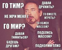 го тим? давай дружить? го мир? будешь другом? поделись массой? го обмен массой? давай тимиться? подкорми плиз не жри меня ( го вместе играть?