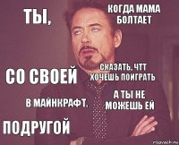 Ты, Когда мама болтает Со своей Подругой А ты не можешь ей Сказать, чтт хочешь поиграть В Майнкрафт.   