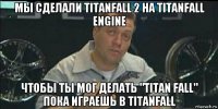 мы сделали titanfall 2 на titanfall engine чтобы ты мог делать "titan fall" пока играешь в titanfall