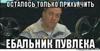 осталось только прихуячить ебальник пувлека