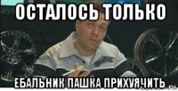 осталось только ебальник пашка прихуячить