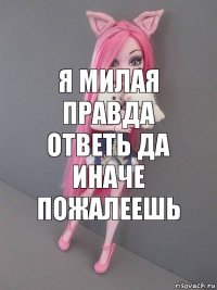 я милая правда ответь да иначе пожалеешь