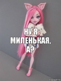 ну я миленькая, а?