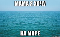 мама я хочу на море