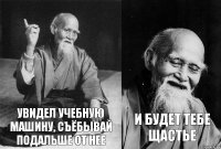 Увидел учебную машину, съёбывай подальше от нее И будет тебе щастье