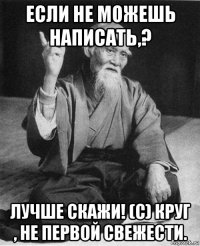 если не можешь написать,? лучше скажи! (с) круг , не первой свежести.