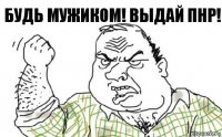 Будь мужиком! Выдай ПНР!