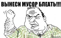 Вынеси мусор блеать!!!