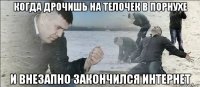 когда дрочишь на телочек в порнухе и внезапно закончился интернет