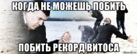 когда не можешь побить побить рекорд витоса