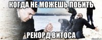 когда не можешь побить рекорд витоса