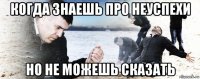 когда знаешь про неуспехи но не можешь сказать