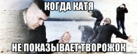 когда катя не показывает творожок