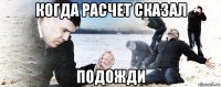 когда расчет сказал подожди