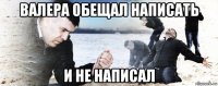 валера обещал написать и не написал