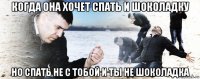 когда она хочет спать и шоколадку но спать не с тобой и ты не шоколадка