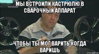 мы встроили кастрюлю в сварочный аппарат чтобы ты мог варить когда варишь