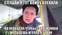 слушай,я тут войну воевала но невидела чтобы современная молодёшь играла в говно