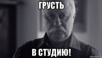 грусть в студию!