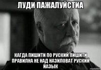 луди пажалуйстиа кагда пишити по руский пишити правилна не над назиловат руский йазык