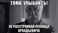 тома, улыбнись! не расстраивай леонида аркадьевича