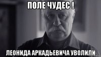 поле чудес ! леонида аркадьевича уволили