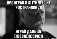 проиграл в slither.io не ростраивайся играй дальше ))))000)))))000)))