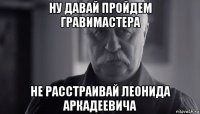 ну давай пройдем гравимастера не расстраивай леонида аркадеевича