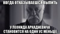 когда отказываешся выпить у леонида аркадиевича становится на один ус меньше