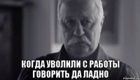  когда уволили с работы говорить да ладно