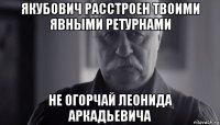 якубович расстроен твоими явными ретурнами не огорчай леонида аркадьевича