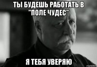 ты будешь работать в "поле чудес" я тебя уверяю