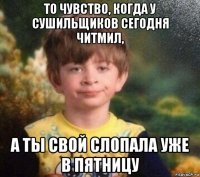 то чувство, когда у сушильщиков сегодня читмил, а ты свой слопала уже в пятницу