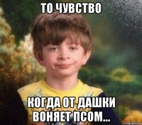 то чувство когда от дашки воняет псом...