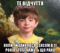 те відчуття коли ти зайнявся сексом в 11 років і тобі кажуть що рано