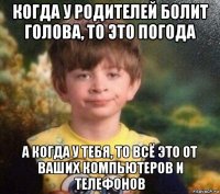 когда у родителей болит голова, то это погода а когда у тебя, то всё это от ваших компьютеров и телефонов