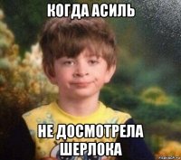 когда асиль не досмотрела шерлока