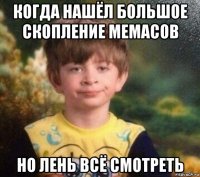 когда нашёл большое скопление мемасов но лень всё смотреть