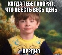 когда тебе говорят, что не есть весь день вредно