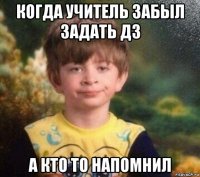 когда учитель забыл задать дз а кто то напомнил