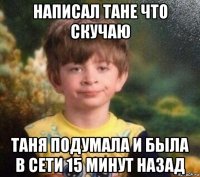 написал тане что скучаю таня подумала и была в сети 15 минут назад