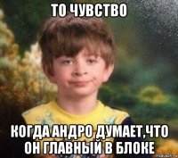 то чувство когда андро думает,что он главный в блоке