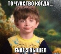 то чувство когда ... fnaf 5 вышел