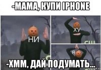-мама, купи iphone -хмм, дай подумать...